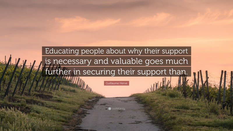 Guillaume Herve Quote: “Educating people about why their support is necessary and valuable goes much further in securing their support than.”