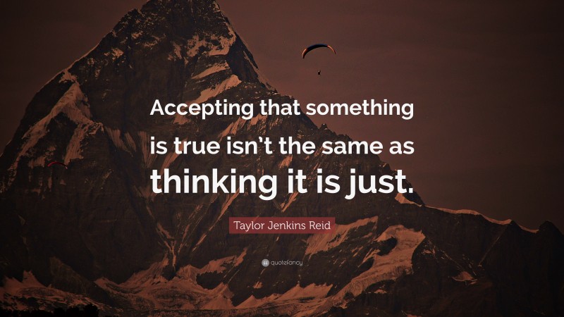 Taylor Jenkins Reid Quote: “Accepting that something is true isn’t the same as thinking it is just.”