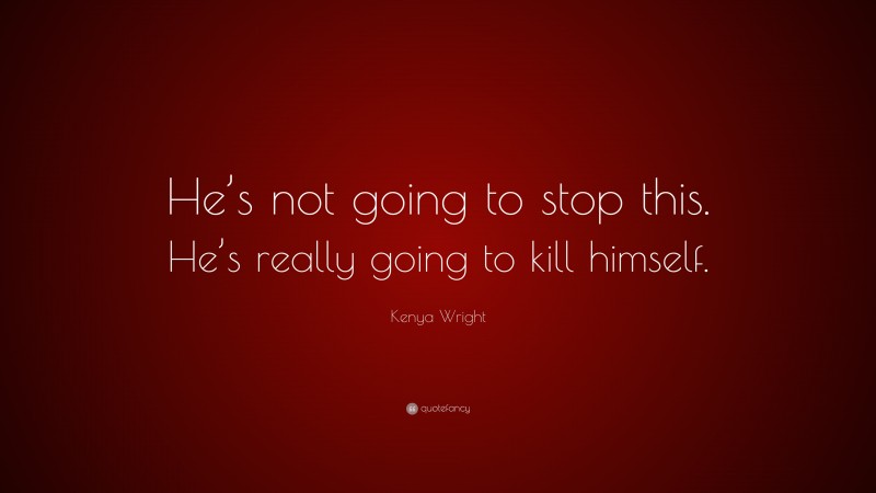 Kenya Wright Quote: “He’s not going to stop this. He’s really going to kill himself.”