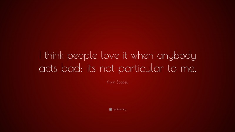 Kevin Spacey Quote: “I think people love it when anybody acts bad; its not particular to me.”