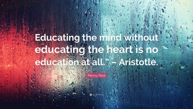 Penny Reid Quote: “Educating the mind without educating the heart is no education at all.” – Aristotle.”