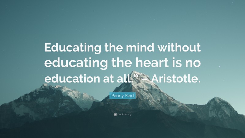 Penny Reid Quote: “Educating the mind without educating the heart is no education at all.” – Aristotle.”