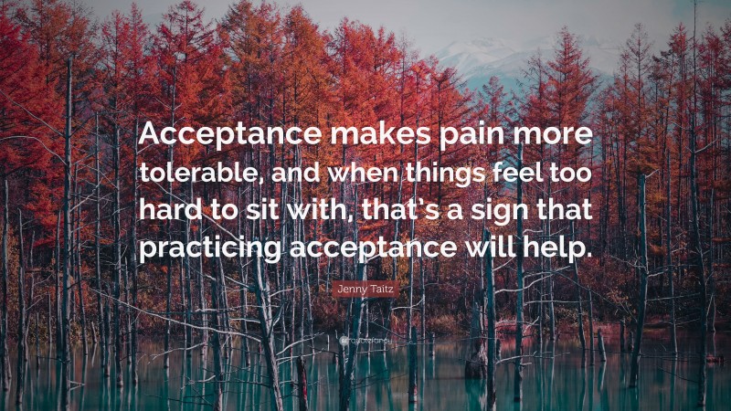 Jenny Taitz Quote: “Acceptance makes pain more tolerable, and when things feel too hard to sit with, that’s a sign that practicing acceptance will help.”