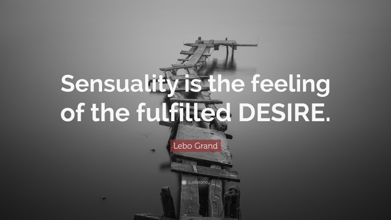 Lebo Grand Quote: “Sensuality is the feeling of the fulfilled DESIRE.”