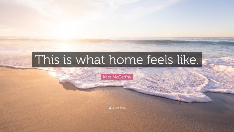 Kate McCarthy Quote: “This is what home feels like.”