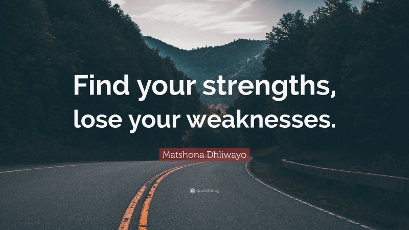 Matshona Dhliwayo Quote: “Find your strengths, lose your weaknesses.”