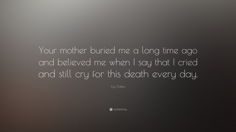 Ivy Oakes Quote: “Your mother buried me a long time ago and believed me when I say that I cried and still cry for this death every day.”