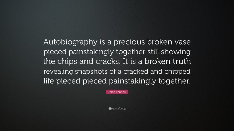 Chloe Thurlow Quote: “Autobiography is a precious broken vase pieced painstakingly together still showing the chips and cracks. It is a broken truth revealing snapshots of a cracked and chipped life pieced pieced painstakingly together.”