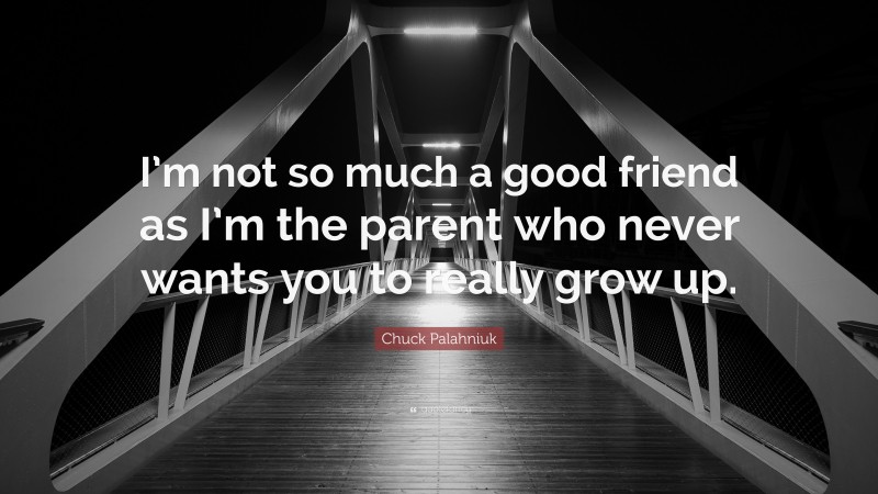 Chuck Palahniuk Quote: “I’m not so much a good friend as I’m the parent who never wants you to really grow up.”