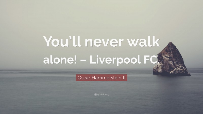 Oscar Hammerstein II Quote: “You’ll never walk alone! – Liverpool FC.”