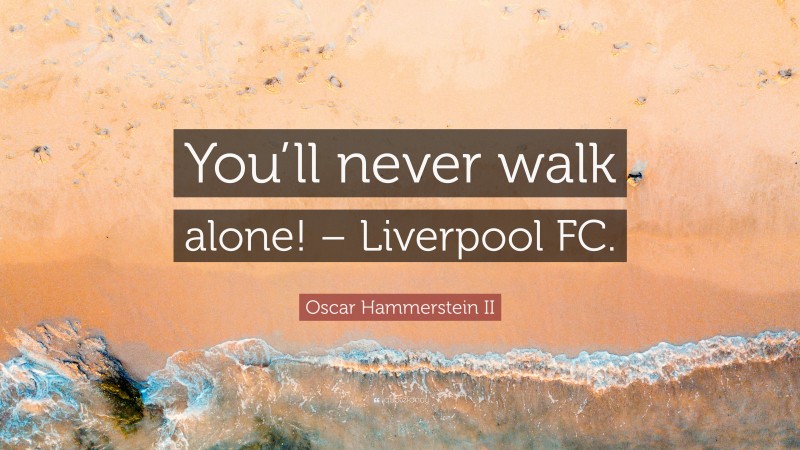 Oscar Hammerstein II Quote: “You’ll never walk alone! – Liverpool FC.”