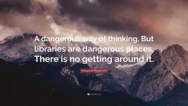 Margaret Rogerson Quote: “A dangerous way of thinking. But libraries are dangerous places. There is no getting around it.”