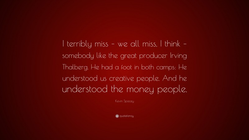 Kevin Spacey Quote: “I terribly miss – we all miss, I think – somebody like the great producer Irving Thalberg. He had a foot in both camps: He understood us creative people. And he understood the money people.”