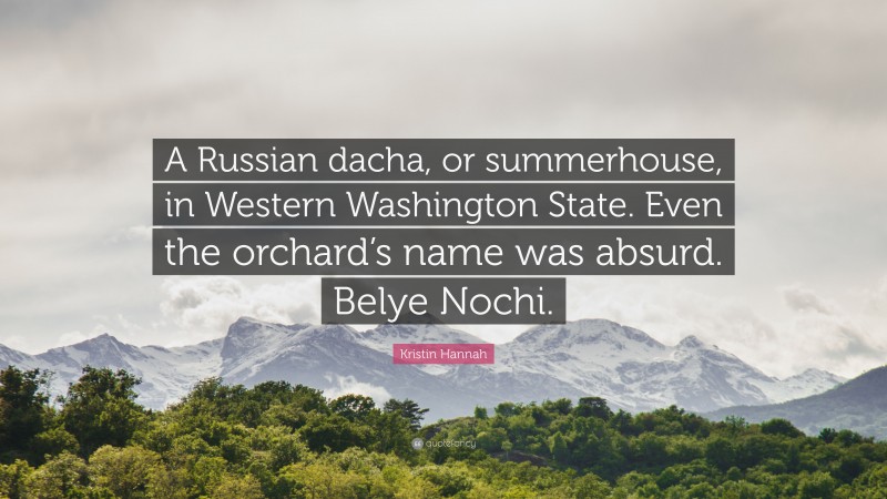 Kristin Hannah Quote: “A Russian dacha, or summerhouse, in Western Washington State. Even the orchard’s name was absurd. Belye Nochi.”