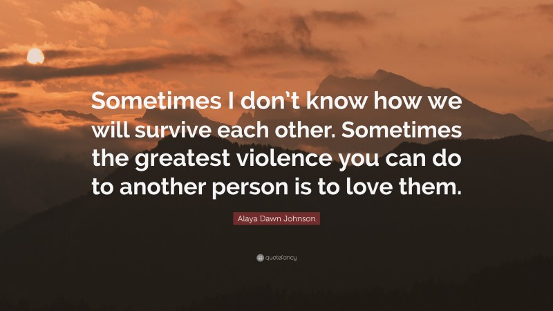 Alaya Dawn Johnson Quote: “Sometimes I don’t know how we will survive each other. Sometimes the greatest violence you can do to another person is to love them.”