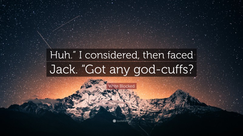 Write Blocked Quote: “Huh.” I considered, then faced Jack. “Got any god-cuffs?”