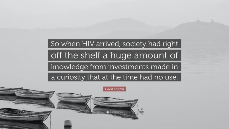 David Epstein Quote: “So when HIV arrived, society had right off the shelf a huge amount of knowledge from investments made in a curiosity that at the time had no use.”