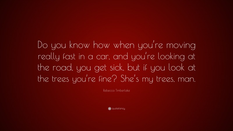 Rebecca Timberlake Quote: “Do you know how when you’re moving really fast in a car, and you’re looking at the road, you get sick, but if you look at the trees you’re fine? She’s my trees, man.”