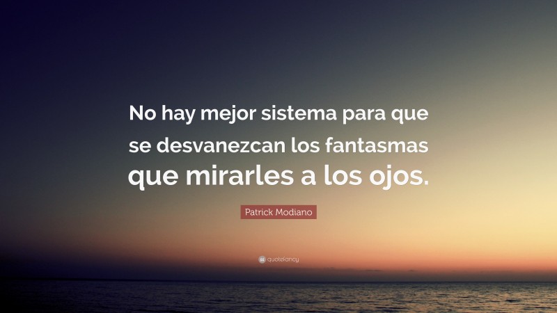 Patrick Modiano Quote: “No hay mejor sistema para que se desvanezcan los fantasmas que mirarles a los ojos.”