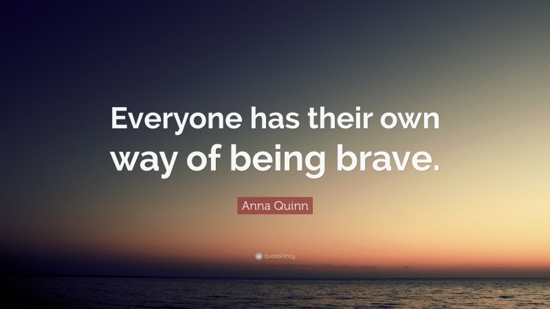 Anna Quinn Quote: “Everyone has their own way of being brave.”