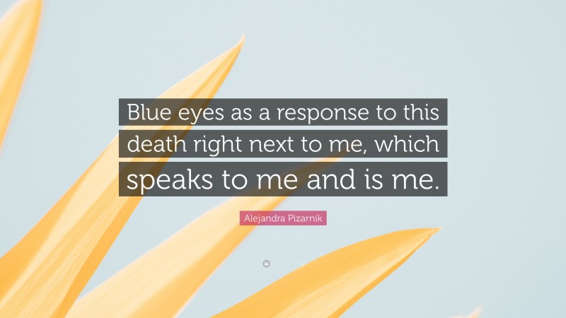 Alejandra Pizarnik Quote: “Blue eyes as a response to this death right next to me, which speaks to me and is me.”