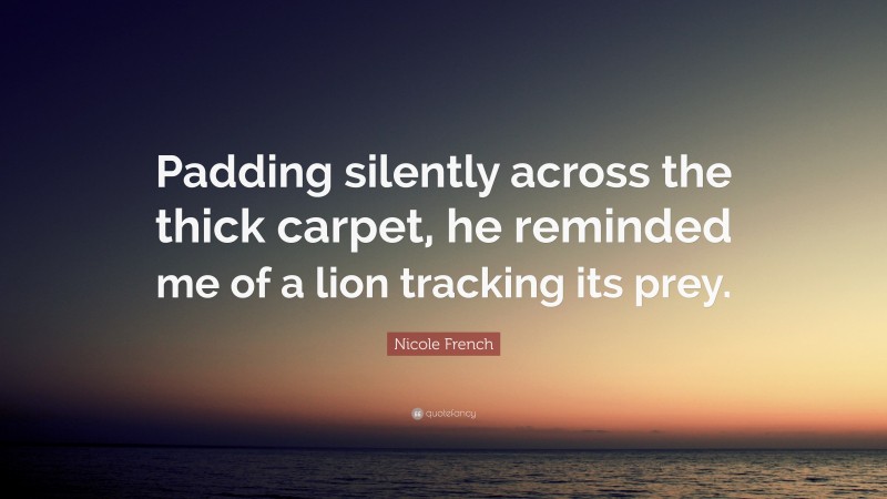 Nicole French Quote: “Padding silently across the thick carpet, he reminded me of a lion tracking its prey.”