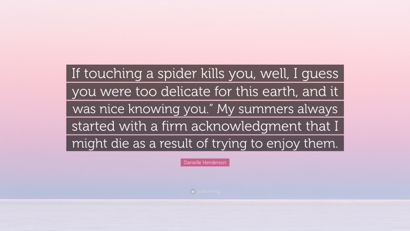 Danielle Henderson Quote: “If touching a spider kills you, well, I guess you were too delicate for this earth, and it was nice knowing you.” My summers always started with a firm acknowledgment that I might die as a result of trying to enjoy them.”