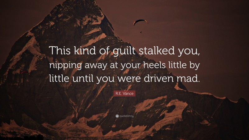 R.E. Vance Quote: “This kind of guilt stalked you, nipping away at your heels little by little until you were driven mad.”