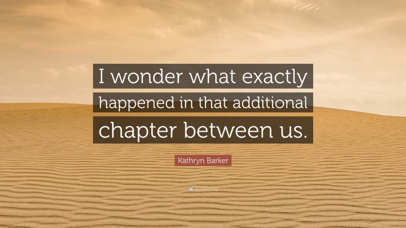 Kathryn Barker Quote: “I wonder what exactly happened in that additional chapter between us.”