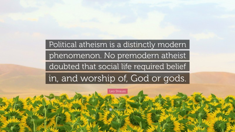 Leo Strauss Quote: “Political atheism is a distinctly modern phenomenon. No premodern atheist doubted that social life required belief in, and worship of, God or gods.”