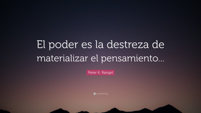 Peter K. Rangel Quote: “El poder es la destreza de materializar el pensamiento...”