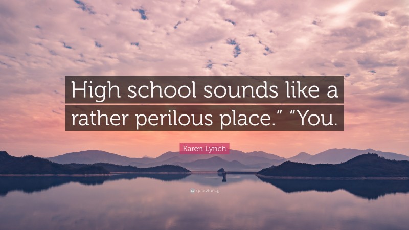 Karen Lynch Quote: “High school sounds like a rather perilous place.” “You.”