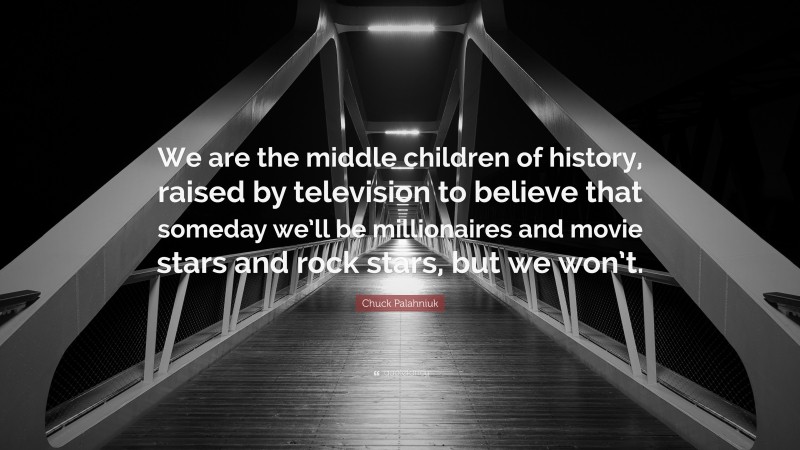 Chuck Palahniuk Quote: “We are the middle children of history, raised by television to believe that someday we’ll be millionaires and movie stars and rock stars, but we won’t.”