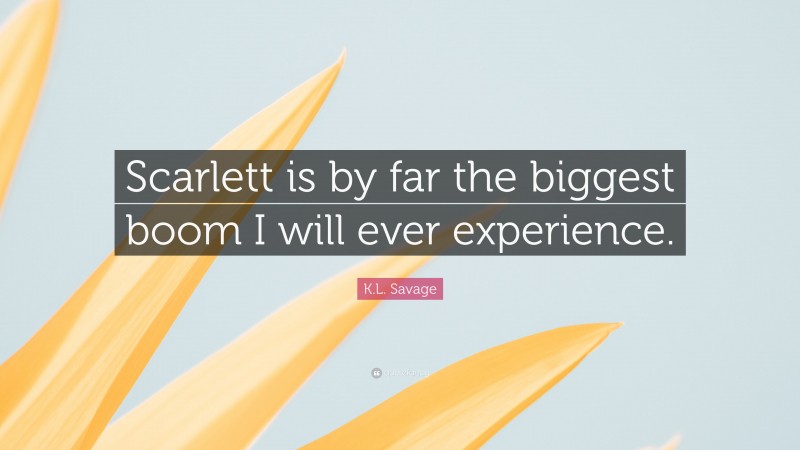 K.L. Savage Quote: “Scarlett is by far the biggest boom I will ever experience.”