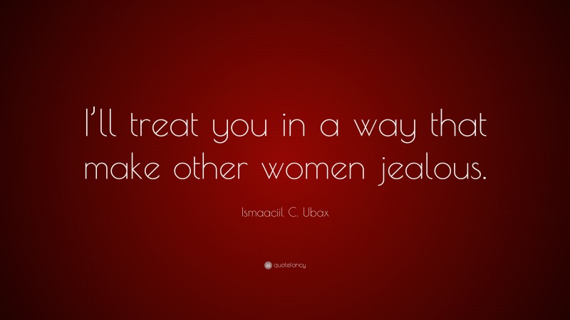 Ismaaciil C. Ubax Quote: “I’ll treat you in a way that make other women jealous.”