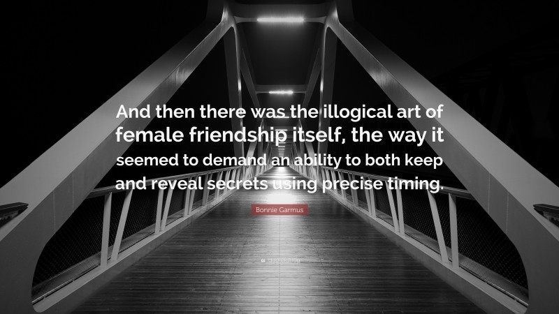 Bonnie Garmus Quote: “And then there was the illogical art of female friendship itself, the way it seemed to demand an ability to both keep and reveal secrets using precise timing.”