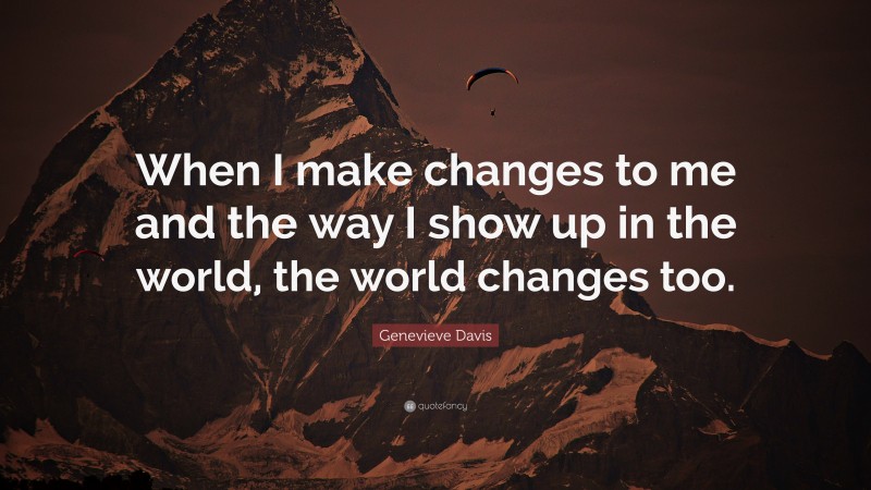 Genevieve Davis Quote: “When I make changes to me and the way I show up in the world, the world changes too.”