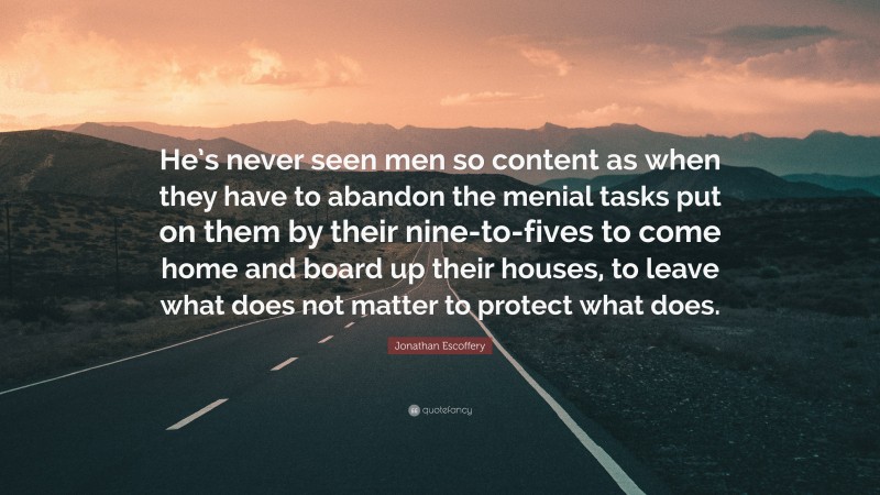 Jonathan Escoffery Quote: “He’s never seen men so content as when they have to abandon the menial tasks put on them by their nine-to-fives to come home and board up their houses, to leave what does not matter to protect what does.”