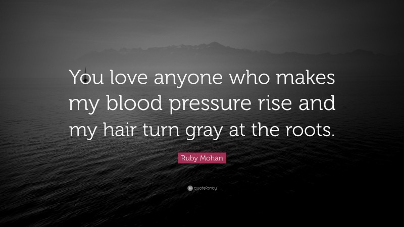 Ruby Mohan Quote: “You love anyone who makes my blood pressure rise and my hair turn gray at the roots.”