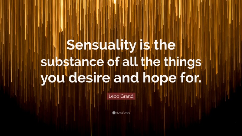 Lebo Grand Quote: “Sensuality is the substance of all the things you desire and hope for.”