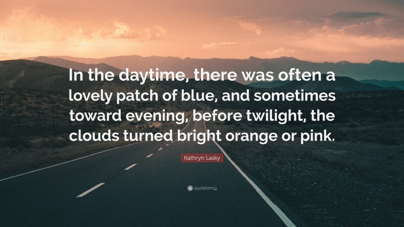 Kathryn Lasky Quote: “In the daytime, there was often a lovely patch of blue, and sometimes toward evening, before twilight, the clouds turned bright orange or pink.”