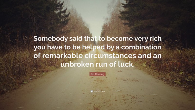 Ian Fleming Quote: “Somebody said that to become very rich you have to be helped by a combination of remarkable circumstances and an unbroken run of luck.”