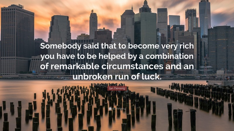 Ian Fleming Quote: “Somebody said that to become very rich you have to be helped by a combination of remarkable circumstances and an unbroken run of luck.”