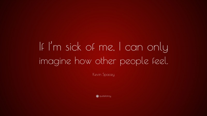 Kevin Spacey Quote: “If I’m sick of me, I can only imagine how other people feel.”