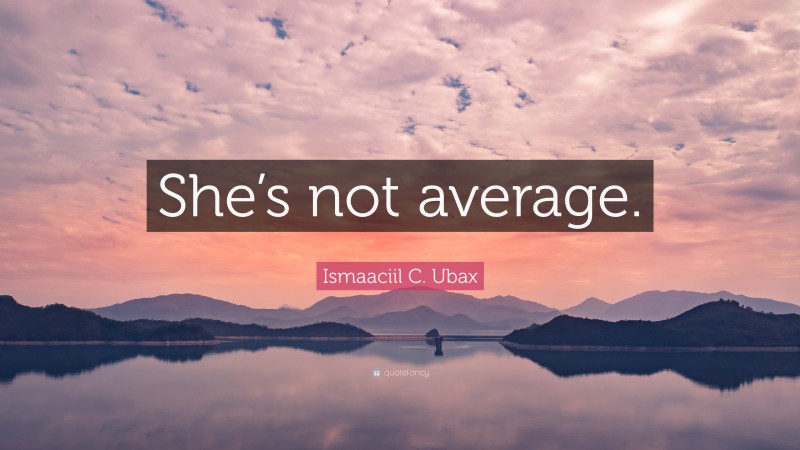 Ismaaciil C. Ubax Quote: “She’s not average.”