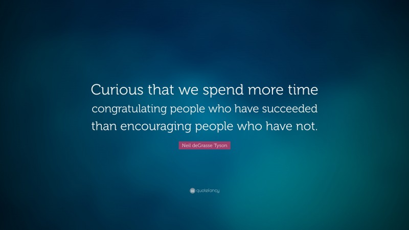 Neil deGrasse Tyson Quote: “Curious that we spend more time congratulating people who have succeeded than encouraging people who have not.”