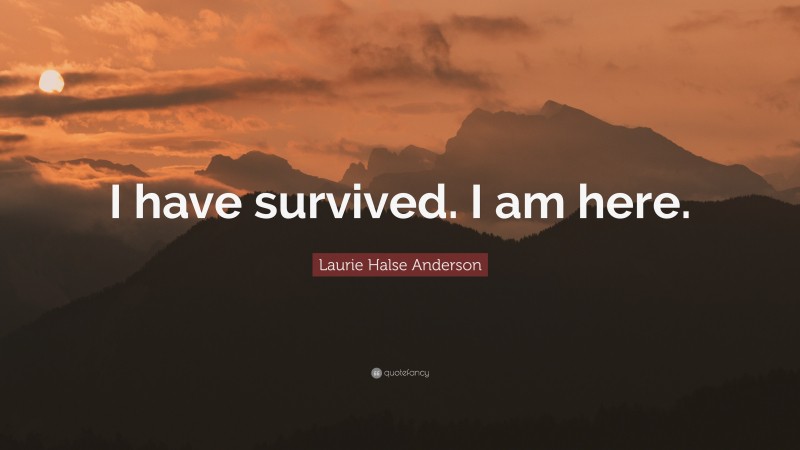 Laurie Halse Anderson Quote: “I have survived. I am here.”