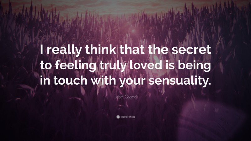 Lebo Grand Quote: “I really think that the secret to feeling truly loved is being in touch with your sensuality.”