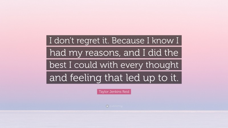 Taylor Jenkins Reid Quote: “I don’t regret it. Because I know I had my reasons, and I did the best I could with every thought and feeling that led up to it.”