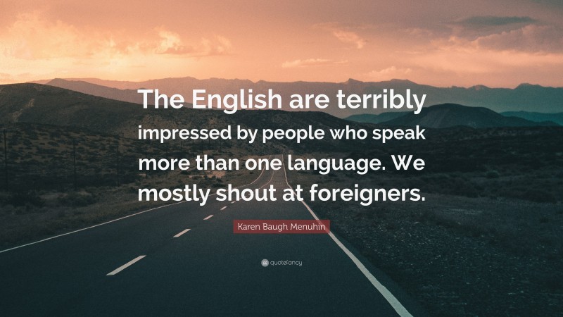 Karen Baugh Menuhin Quote: “The English are terribly impressed by people who speak more than one language. We mostly shout at foreigners.”